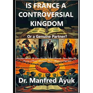 Ayuk, Dr. Manfred France: Controversial Kingdom or Genuine Partner: Françafrique, Neocolonialism, and the Struggle for African Sovereignty (Afroactioneers) Ayuk, Dr. Manfred France: Controversial Kingdom or Genuine Partner: Françafrique, Neocolonialism, and the Struggle for African Sovereignty (Afroactioneers)