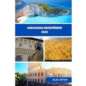 Anton, Alex SARAGOSSA Reiseführer 2025: "Entdecken Sie Spaniens verborgene Schätze durch Geschichte, Geschmack und lokale Geheimnisse“ Anton, Alex SARAGOSSA Reiseführer 2025: "Entdecken Sie Spaniens verborgene Schätze durch Geschichte, Geschmack und lokale Geheimnisse“