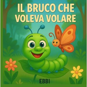 Ebbi Il bruco che voleva volare: Una favola sul coraggio di cambiare (PICCOLI GRANDI PASSI) Ebbi Il bruco che voleva volare: Una favola sul coraggio di cambiare (PICCOLI GRANDI PASSI)