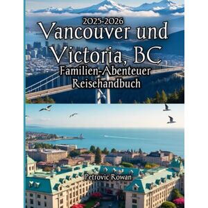 Rowan, Petrovic Vancouver und Victoria, BC Familien-Abenteuer Reisehandbuch 2025-2026 Rowan, Petrovic Vancouver und Victoria, BC Familien-Abenteuer Reisehandbuch 2025-2026