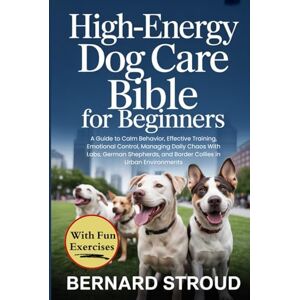 Stroud, Bernard High-energy Dog Care Bible For Beginners: A Guide to Calm Behavior, Effective Training, Emotional Control, Managing Daily Chaos With Labs, German Shepherds, and Border Collies in Urban Environments Stroud, Bernard High-energy Dog Care Bible For Beginners: A Guide to Calm Behavior, Effective Training, Emotional Control, Managing Daily Chaos With Labs, German Shepherds, and Border Collies in Urban Environments