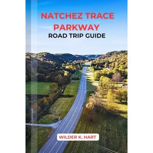 K. HART, WILDER NATCHEZ TRACE PARKWAY ROAD TRIP GUIDE: Discover Scenic Stops, Historic Sites, Outdoor Activities, and RV-Friendly Itineraries K. HART, WILDER NATCHEZ TRACE PARKWAY ROAD TRIP GUIDE: Discover Scenic Stops, Historic Sites, Outdoor Activities, and RV-Friendly Itineraries