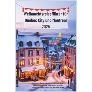 Alphine, Lucien Weihnachtsreiseführer für Quebec City und Montreal 2025: Entdecken Sie Kanadas Winterwunderland – Weihnachtsmärkte, verschneite Straßen, regionale Spezialitäten und festliche Magie Alphine, Lucien Weihnachtsreiseführer für Quebec City und Montreal 2025: Entdecken Sie Kanadas Winterwunderland – Weihnachtsmärkte, verschneite Straßen, regionale Spezialitäten und festliche Magie