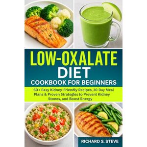 STEVE, RICHARD S LOW-OXALATE DIET COOKBOOK FOR BEGINNERS: 60+ Easy Kidney-Friendly Recipes, 30-Day Meal Plans & Proven Strategies to Prevent Kidney Stones, and Boost Energy STEVE, RICHARD S LOW-OXALATE DIET COOKBOOK FOR BEGINNERS: 60+ Easy Kidney-Friendly Recipes, 30-Day Meal Plans & Proven Strategies to Prevent Kidney Stones, and Boost Energy