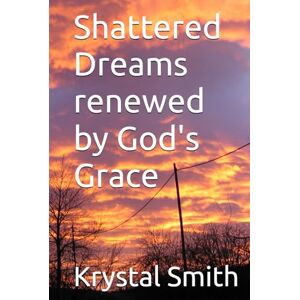 Smith, Krystal L Shattered Dreams renewed by God's Grace Smith, Krystal L Shattered Dreams renewed by God's Grace
