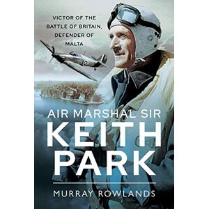 Rowlands, Murray Air Marshal Sir Keith Park: Victor of the Battle of Britain, Defender of Malta Rowlands, Murray Air Marshal Sir Keith Park: Victor of the Battle of Britain, Defender of Malta