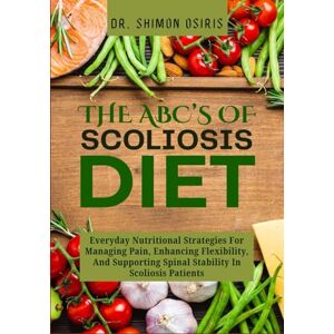 OSIRIS, DR. SHIMON THE ABC’S OF SCOLIOSIS DIET: Everyday Nutritional Strategies For Managing Pain, Enhancing Flexibility, And Supporting Spinal Stability In Scoliosis Patients OSIRIS, DR. SHIMON THE ABC’S OF SCOLIOSIS DIET: Everyday Nutritional Strategies For Managing Pain, Enhancing Flexibility, And Supporting Spinal Stability In Scoliosis Patients