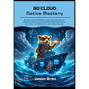 Gran, Jason Go Cloud Native Mastery: Build, Containerize, and Orchestrate Production Golang Microservices with Docker, Kubernetes, and Serverless Gran, Jason Go Cloud Native Mastery: Build, Containerize, and Orchestrate Production Golang Microservices with Docker, Kubernetes, and Serverless