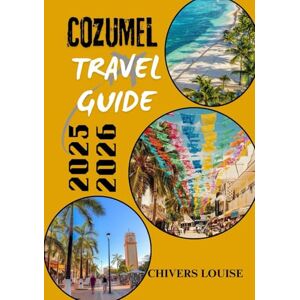 Louise, Chivers COZUMEL TRAVEL GUIDE 2025/2026 ( full colored ): Hidden Gems, Local Cuisine, Beach Escapes, Diving Adventures & All You Need for an Unforgettable Mexican Island Journey Louise, Chivers COZUMEL TRAVEL GUIDE 2025/2026 ( full colored ): Hidden Gems, Local Cuisine, Beach Escapes, Diving Adventures & All You Need for an Unforgettable Mexican Island Journey