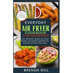 DILL, BRENDA EVERY DAY AIR FRYER COOKBOOK FOR BEGINNERS: Over 100 quick, healthy and crispy Recipes with simple ingredients for flavorful and stress-free meals DILL, BRENDA EVERY DAY AIR FRYER COOKBOOK FOR BEGINNERS: Over 100 quick, healthy and crispy Recipes with simple ingredients for flavorful and stress-free meals