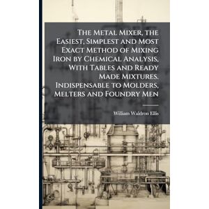Ellis, William Waldron The Metal Mixer, the Easiest, Simplest and Most Exact Method of Mixing Iron by Chemical Analysis, With Tables and Ready Made Mixtures. Indispensable to Molders, Melters and Foundry Men Ellis, William Waldron The Metal Mixer, the Easiest, Simplest and Most Exact Method of Mixing Iron by Chemical Analysis, With Tables and Ready Made Mixtures. Indispensable to Molders, Melters and Foundry Men
