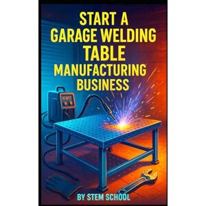 SCHOOL, STEM Start a Garage Welding Table Manufacturing Business: Build Compact, Foldable Welding Tables Perfect for Home Welders and Hobbyists SCHOOL, STEM Start a Garage Welding Table Manufacturing Business: Build Compact, Foldable Welding Tables Perfect for Home Welders and Hobbyists