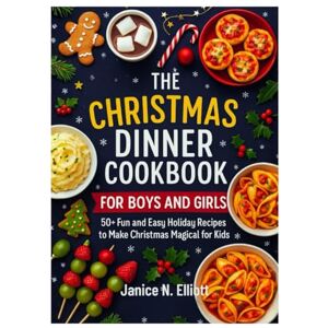 N. Elliott, Janice THE CHRISTMAS DINNER COOKBOOK FOR BOYS AND GIRLS: 50+ Fun and Easy Holiday Recipes to Make Christmas Magical for Kids N. Elliott, Janice THE CHRISTMAS DINNER COOKBOOK FOR BOYS AND GIRLS: 50+ Fun and Easy Holiday Recipes to Make Christmas Magical for Kids