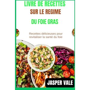 Vale, Jasper Livre de recettes sur le régime du foie gras: Recettes délicieuses pour revitaliser la santé du foie Vale, Jasper Livre de recettes sur le régime du foie gras: Recettes délicieuses pour revitaliser la santé du foie