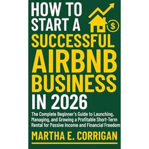 Corrigan, Martha E. How To Start a Successful Airbnb Business In 2026: The Complete Beginner’s Guide to Launching, Managing, and Growing a Profitable Short-Term Rental for Passive Income and Financial Freedom Corrigan, Martha E. How To Start a Successful Airbnb Business In 2026: The Complete Beginner’s Guide to Launching, Managing, and Growing a Profitable Short-Term Rental for Passive Income and Financial Freedom