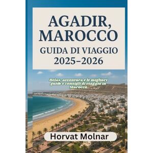 Molnar, Horvat AGADIR, MAROCCO GUIDA DI VIAGGIO 2025-2026: Relax, avventura e le migliori guide e consigli di viaggio in Marocco Molnar, Horvat AGADIR, MAROCCO GUIDA DI VIAGGIO 2025-2026: Relax, avventura e le migliori guide e consigli di viaggio in Marocco