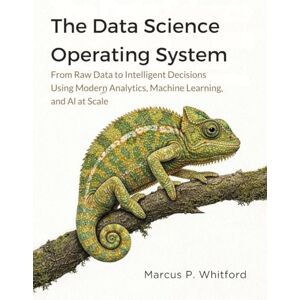 Whitford, Marcus P. The Data Science Operating System: From Raw Data to Intelligent Decisions Using Modern Analytics, Machine Learning, and AI at Scale Whitford, Marcus P. The Data Science Operating System: From Raw Data to Intelligent Decisions Using Modern Analytics, Machine Learning, and AI at Scale