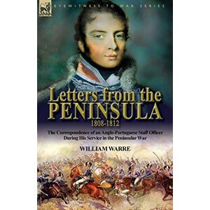 Warre, William Letters from the Peninsula 1808-1812: the Correspondence of an Anglo-Portuguese Staff Officer During His Service in the Peninsular War Warre, William Letters from the Peninsula 1808-1812: the Correspondence of an Anglo-Portuguese Staff Officer During His Service in the Peninsular War
