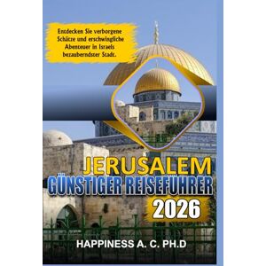 A.C. PH.D., Happiness JERUSALEM GÜNSTIGER REISEFÜHRER 2026: Entdecken Sie verborgene Schätze und erschwingliche Abenteuer in Israels bezauberndster Stadt. A.C. PH.D., Happiness JERUSALEM GÜNSTIGER REISEFÜHRER 2026: Entdecken Sie verborgene Schätze und erschwingliche Abenteuer in Israels bezauberndster Stadt.