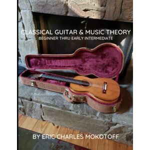 Mokotoff, Eric Charles Classical Guitar and Music Theory Beginner thru Early Intermediate Mokotoff, Eric Charles Classical Guitar and Music Theory Beginner thru Early Intermediate
