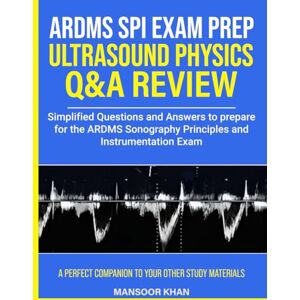 Khan, Mansoor Ultrasound Physics SPI Exam Prep Q&A Review: Simplified Questions and Answers to prepare for the Sonography Principles and Instrumentation Exam Khan, Mansoor Ultrasound Physics SPI Exam Prep Q&A Review: Simplified Questions and Answers to prepare for the Sonography Principles and Instrumentation Exam
