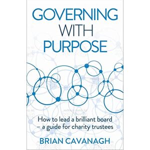 Cavanagh, Brian Governing with Purpose: How to lead a brilliant board – a guide for charity trustees Cavanagh, Brian Governing with Purpose: How to lead a brilliant board – a guide for charity trustees
