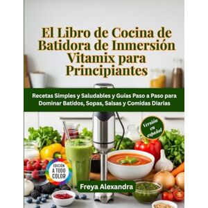 Freya El Libro de Cocina de Batidora de Inmersión Vitamix para Principiantes: Recetas Simples y Saludables y Guías Paso a Paso para Dominar Batidos, Sopas, Salsas y Comidas Diarias Freya El Libro de Cocina de Batidora de Inmersión Vitamix para Principiantes: Recetas Simples y Saludables y Guías Paso a Paso para Dominar Batidos, Sopas, Salsas y Comidas Diarias