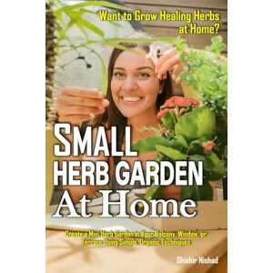 Nishad, Shishir Small Herb Garden at Home: Grow Medicinal Herbs in Small Spaces: Organic Remedies, Balcony Garden Ideas, and Seasonal Wellness Rituals for Everyday Healing Nishad, Shishir Small Herb Garden at Home: Grow Medicinal Herbs in Small Spaces: Organic Remedies, Balcony Garden Ideas, and Seasonal Wellness Rituals for Everyday Healing