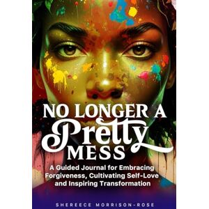 Morrison-Rose, Shereece No Longer a Pretty Mess: A Guided Journal for Embracing Forgiveness, Cultivating Self-Love and Inspiring Transformation Morrison-Rose, Shereece No Longer a Pretty Mess: A Guided Journal for Embracing Forgiveness, Cultivating Self-Love and Inspiring Transformation