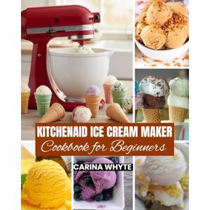 Whyte, Carina KITCHENAID ICE CREAM MAKERS COOKBOOK FOR BEGINNERS: Easy Recipes to Create Ice Cream, Sorbet, Gelato, Frozen Yogurt and Vegan Treats for Your Delight Whyte, Carina KITCHENAID ICE CREAM MAKERS COOKBOOK FOR BEGINNERS: Easy Recipes to Create Ice Cream, Sorbet, Gelato, Frozen Yogurt and Vegan Treats for Your Delight