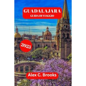 Brooks, Alex C. GUADALAJARA GUIDA DI VIAGGIO 2025: Esplora i festival culturali, i consigli degli esperti e le attrazioni turistiche del Messico Brooks, Alex C. GUADALAJARA GUIDA DI VIAGGIO 2025: Esplora i festival culturali, i consigli degli esperti e le attrazioni turistiche del Messico