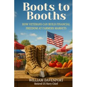Davenport, William Boots to Booths: How Veterans Can Build Financial Freedom at Farmers Markets Davenport, William Boots to Booths: How Veterans Can Build Financial Freedom at Farmers Markets