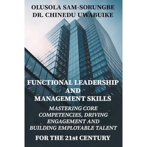 Sam-Sorungbe, Olusola FUNCTIONAL LEADERSHIP & MANAGEMENT SKILLS: Mastering Core Competencies, Driving Engagement, And Building Employable Talent For The 21st Century. Sam-Sorungbe, Olusola FUNCTIONAL LEADERSHIP & MANAGEMENT SKILLS: Mastering Core Competencies, Driving Engagement, And Building Employable Talent For The 21st Century.
