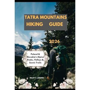 F. ARDEN, RILEY TATRA MOUNTAINS HIKING GUIDE 2026: Poland & Slovakia’s Alpine Peaks, Valleys & Scenic Trails: 34 (Epic Journeys 2025: The Complete Travel Guide Collection) F. ARDEN, RILEY TATRA MOUNTAINS HIKING GUIDE 2026: Poland & Slovakia’s Alpine Peaks, Valleys & Scenic Trails: 34 (Epic Journeys 2025: The Complete Travel Guide Collection)