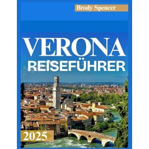 SPENCER, BRODY VERONA REISEFÜHRER 2025: Ihr umfassender Begleiter zur Erkundung der Schönheit, Kultur und Romantik Veronas im Jahr 2025 SPENCER, BRODY VERONA REISEFÜHRER 2025: Ihr umfassender Begleiter zur Erkundung der Schönheit, Kultur und Romantik Veronas im Jahr 2025