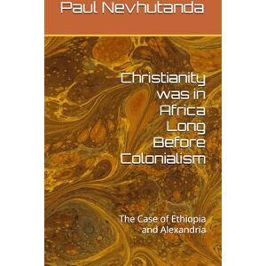 Nevhutanda, Paul Christianity was in Africa Long Before Colonialism: The Case of Ethiopia and Alexandria Nevhutanda, Paul Christianity was in Africa Long Before Colonialism: The Case of Ethiopia and Alexandria