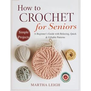 Leigh, Martha How to Crochet Simple Projects for Seniors: A Beginner’s Guide with Relaxing, Quick & Giftable Patterns (Simple Crafts for Seniors) Leigh, Martha How to Crochet Simple Projects for Seniors: A Beginner’s Guide with Relaxing, Quick & Giftable Patterns (Simple Crafts for Seniors)