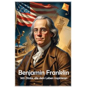 Hemmatkhah Kalibar, Farhad Benjamin Franklin: 365 Zitate, die dein Leben inspirieren (Lektionen fürs Leben) Hemmatkhah Kalibar, Farhad Benjamin Franklin: 365 Zitate, die dein Leben inspirieren (Lektionen fürs Leben)