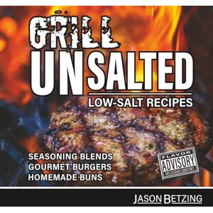 Betzing, Jason GRILL UNSALTED: LOW-SALT RECIPES SEASONING BLENDS GOURMET BURGERS HOMEMADE BUNS Betzing, Jason GRILL UNSALTED: LOW-SALT RECIPES SEASONING BLENDS GOURMET BURGERS HOMEMADE BUNS