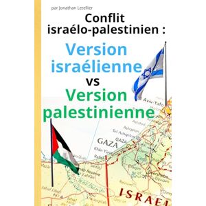 Letellier, Jonathan CONFLIT ISRAELO-PALESTINIEN : VERSION ISRAELIENNE VS VERSION PALESTINIENNE: 2 histoires pour la même Histoire Découvrez les 2 versions du conflit israélo-palestinien. Letellier, Jonathan CONFLIT ISRAELO-PALESTINIEN : VERSION ISRAELIENNE VS VERSION PALESTINIENNE: 2 histoires pour la même Histoire Découvrez les 2 versions du conflit israélo-palestinien.