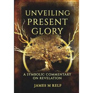 Relf, James Martin Unveiling Present Glory: A Symbolic Commentary on Revelation Relf, James Martin Unveiling Present Glory: A Symbolic Commentary on Revelation