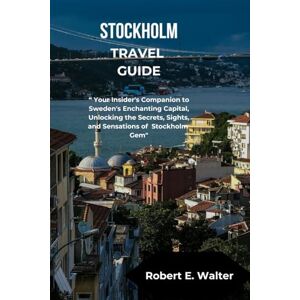 Walter, Robert E. STOCKHOLM TRAVEL GUIDE: “ Your Insider's Companion to Sweden's Enchanting Capital, Unlocking the Secrets, Sights, and Sensations of Stockholm Gem Walter, Robert E. STOCKHOLM TRAVEL GUIDE: “ Your Insider's Companion to Sweden's Enchanting Capital, Unlocking the Secrets, Sights, and Sensations of Stockholm Gem
