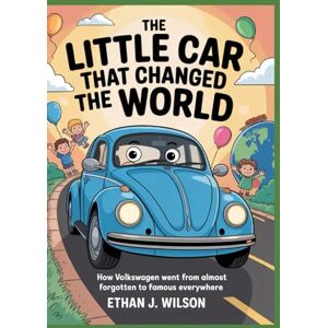 Wilson THE LITTLE CAR THAT CHANGED THE WORLD: The Complete History for Kids: How Volkswagen Went from Almost Forgotten to Famous Everywhere Wilson THE LITTLE CAR THAT CHANGED THE WORLD: The Complete History for Kids: How Volkswagen Went from Almost Forgotten to Famous Everywhere