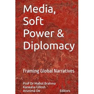 Brahma, Dr Mahul Media, Soft Power & Diplomacy: Framing Global Narratives Brahma, Dr Mahul Media, Soft Power & Diplomacy: Framing Global Narratives
