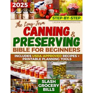 Xanthopoulos, Laura The Long-Term Canning & Preserving Bible for Beginners: : Master the Professional Method to Store Meats, Meals, & Vegetables with USDA-Safe Recipes & Step-by-Step Tools to Slash Grocery Bills Fast Xanthopoulos, Laura The Long-Term Canning & Preserving Bible for Beginners: : Master the Professional Method to Store Meats, Meals, & Vegetables with USDA-Safe Recipes & Step-by-Step Tools to Slash Grocery Bills Fast