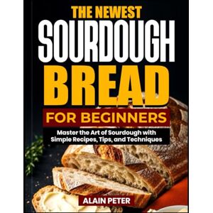 Peter, Alain THE NEWEST SOURDOUGH BREAD FOR BEGINNERS: Master the Art of Sourdough with Simple Recipes, Tips, and Techniques Peter, Alain THE NEWEST SOURDOUGH BREAD FOR BEGINNERS: Master the Art of Sourdough with Simple Recipes, Tips, and Techniques