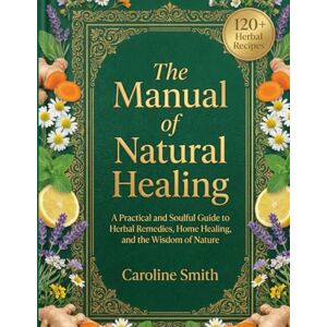 Smith, Caroline The manual of natural healing: A Practical and Soulful Guide to Herbal Remedies, Home Healing, and the Wisdom of Nature Smith, Caroline The manual of natural healing: A Practical and Soulful Guide to Herbal Remedies, Home Healing, and the Wisdom of Nature