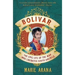 Arana, Marie Bolivar: The Epic Life of the Man Who Liberated South America Arana, Marie Bolivar: The Epic Life of the Man Who Liberated South America