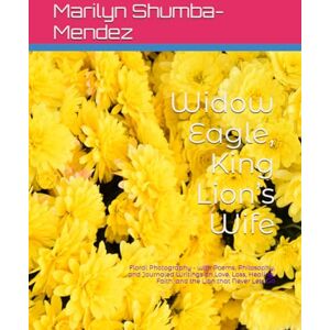 Shumba-Mendez, Marilyn Wadzanai Widow Eagle, King Lion’s Wife: Floral Photography with Poems, Philosophy, and Journaled Writings on Love, Loss, Healing, Faith, and the Lion that Never Lets Go Shumba-Mendez, Marilyn Wadzanai Widow Eagle, King Lion’s Wife: Floral Photography with Poems, Philosophy, and Journaled Writings on Love, Loss, Healing, Faith, and the Lion that Never Lets Go