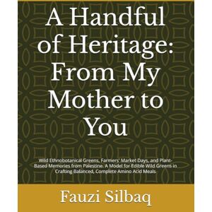 silbaq, Dr. Fauzi shafiq A Handful of Heritage: From My Mother to You: Wild Ethnobotanical Greens, Farmers' Market Days, and Plant-Based Memories from Palestine. A Model for ... Amino Acid Meals (What the Olive Tree Knows) silbaq, Dr. Fauzi shafiq A Handful of Heritage: From My Mother to You: Wild Ethnobotanical Greens, Farmers' Market Days, and Plant-Based Memories from Palestine. A Model for ... Amino Acid Meals (What the Olive Tree Knows)